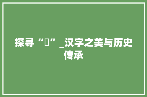 探寻“奻”_汉字之美与历史传承