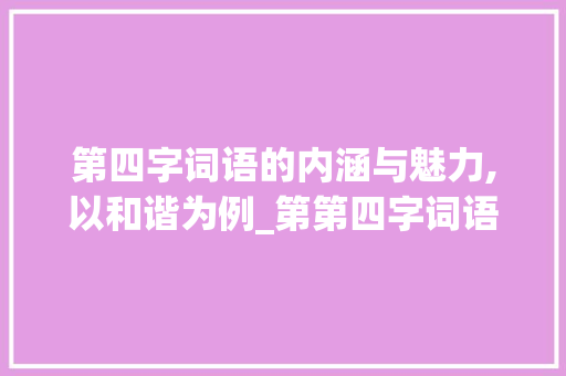 第四字词语的内涵与魅力,以和谐为例_第第四字词语的意思