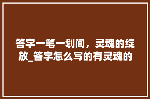 答字一笔一划间，灵魂的绽放_答字怎么写的有灵魂的意思