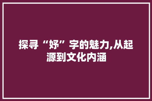 探寻“妤”字的魅力,从起源到文化内涵