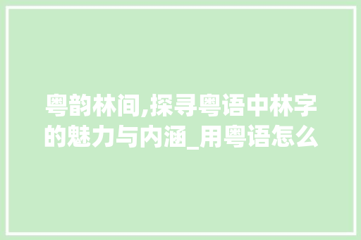 粤韵林间,探寻粤语中林字的魅力与内涵_用粤语怎么说,林字的意思