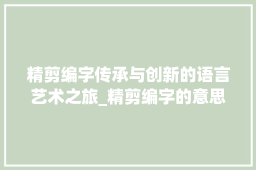 精剪编字传承与创新的语言艺术之旅_精剪编字的意思是啥呀