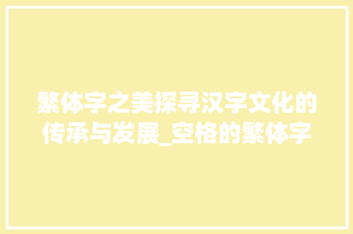 繁体字之美探寻汉字文化的传承与发展_空格的繁体字是什么意思