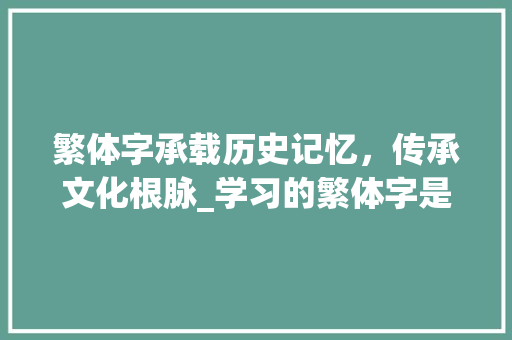 繁体字承载历史记忆，传承文化根脉_学习的繁体字是什么意思
