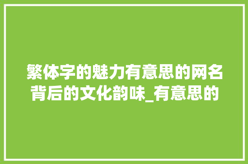 繁体字的魅力有意思的网名背后的文化韵味_有意思的繁体字的网名男 第1张 繁体字的魅力有意思的网名背后的文化韵味_有意思的繁体字的网名男 第1张