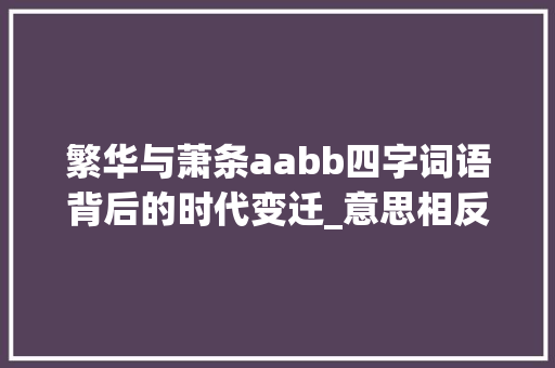 繁华与萧条aabb四字词语背后的时代变迁_意思相反的aabb四字词语