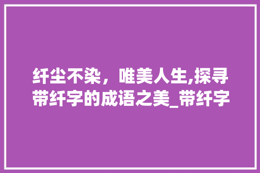 纤尘不染，唯美人生,探寻带纤字的成语之美_带纤字的成语唯美意思  第1张