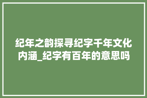 纪年之韵探寻纪字千年文化内涵_纪字有百年的意思吗