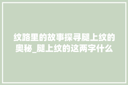 纹路里的故事探寻腿上纹的奥秘_腿上纹的这两字什么意思