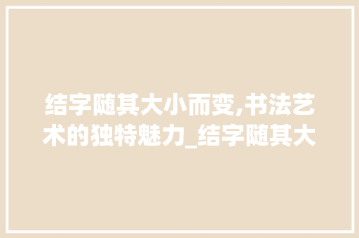 结字随其大小而变,书法艺术的独特魅力_结字随其大小而变的意思