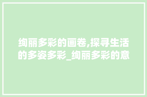 绚丽多彩的画卷,探寻生活的多姿多彩_绚丽多彩的意思30个字
