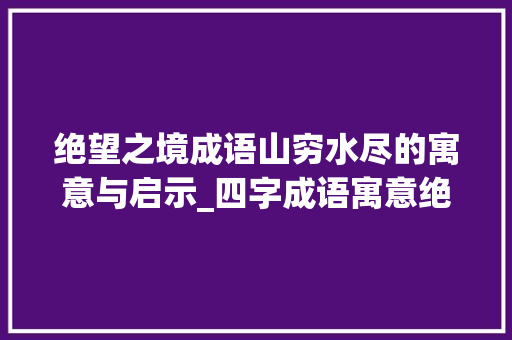 绝望之境成语山穷水尽的寓意与启示_四字成语寓意绝望的意思 第1张 绝望之境成语山穷水尽的寓意与启示_四字成语寓意绝望的意思 第1张