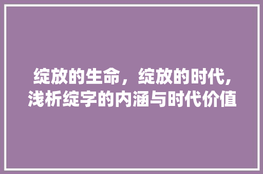 绽放的生命，绽放的时代,浅析绽字的内涵与时代价值_花穗齐绽中的绽字的意思