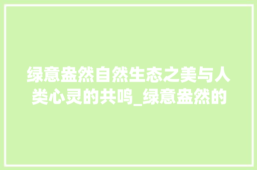 绿意盎然自然生态之美与人类心灵的共鸣_绿意盎然的意思50个字