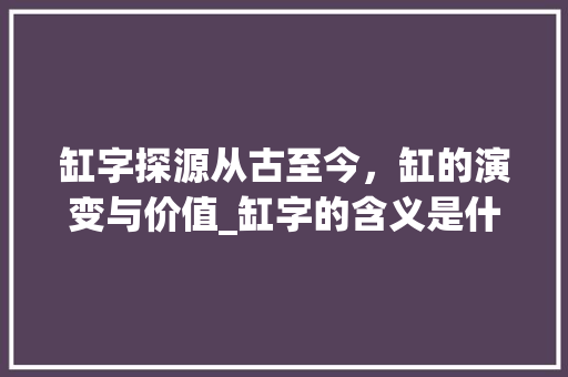 缸字探源从古至今，缸的演变与价值_缸字的含义是什么意思