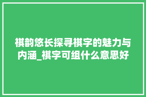 祺韵悠长探寻祺字的魅力与内涵_祺字可组什么意思好的词