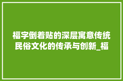 福字倒着贴的深层寓意传统民俗文化的传承与创新_福字倒着贴的意思是什么