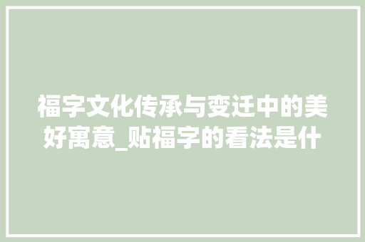 福字文化传承与变迁中的美好寓意_贴福字的看法是什么意思  第1张