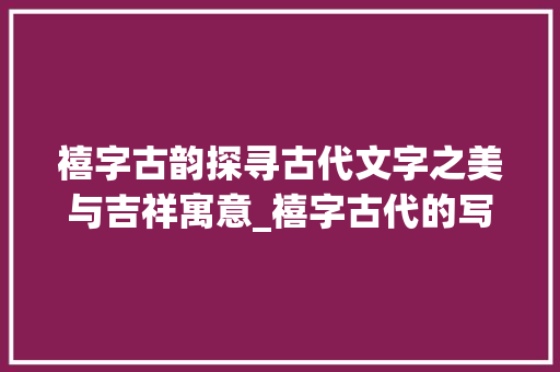 禧字古韵探寻古代文字之美与吉祥寓意_禧字古代的写法是什么意思