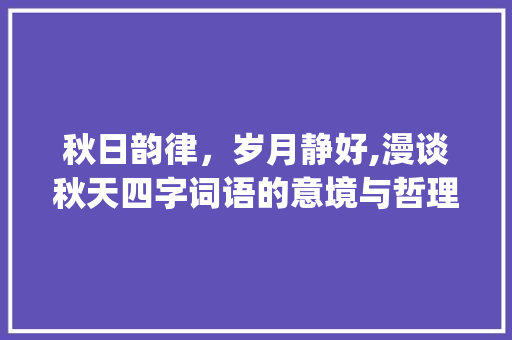 秋日韵律,岁月静好,漫谈秋天四字词语的意境与哲理_秋天的四字词语加意思 第1张 秋日韵律,岁月静好,漫谈秋天四字词语的意境与哲理_秋天的四字词语加意思 第1张