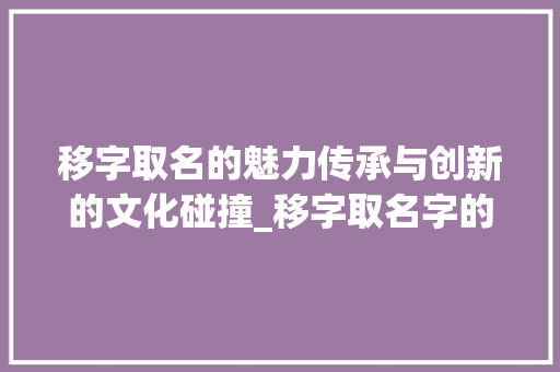 移字取名的魅力传承与创新的文化碰撞_移字取名字的意思是什么