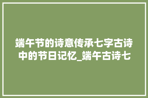 端午节的诗意传承七字古诗中的节日记忆_端午古诗七个字的意思