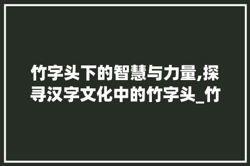 竹字头下的智慧与力量,探寻汉字文化中的竹字头_竹字头的字叫做什么意思 第1张 竹字头下的智慧与力量,探寻汉字文化中的竹字头_竹字头的字叫做什么意思 第1张