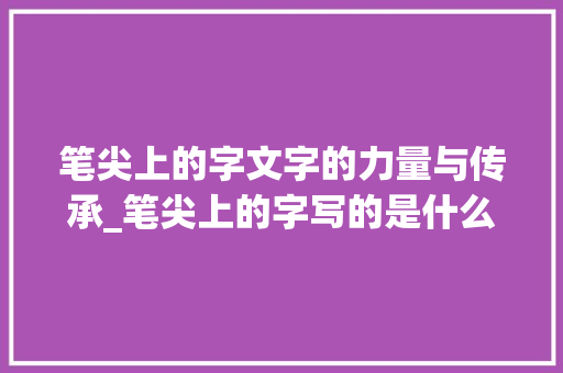 笔尖上的字文字的力量与传承_笔尖上的字写的是什么意思