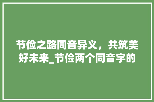 节俭之路同音异义，共筑美好未来_节俭两个同音字的意思