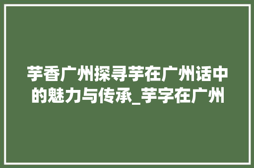 芋香广州探寻芋在广州话中的魅力与传承_芋字在广州话中的意思