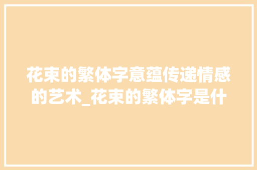花束的繁体字意蕴传递情感的艺术_花束的繁体字是什么意思