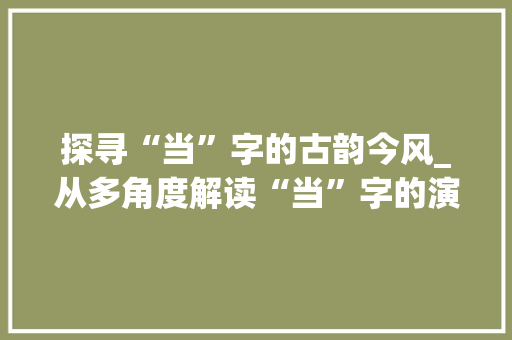 探寻“当”字的古韵今风_从多角度解读“当”字的演变及其文化内涵