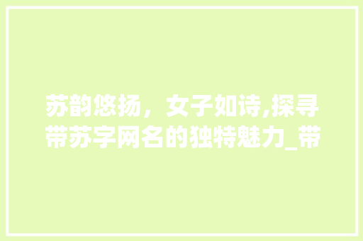 苏韵悠扬,女子如诗,探寻带苏字网名的独特魅力_带苏字的意思网名女孩子