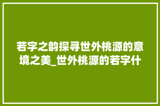 若字之韵探寻世外桃源的意境之美_世外桃源的若字什么意思
