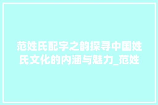 范姓氏配字之韵探寻中国姓氏文化的内涵与魅力_范姓氏配的字是什么意思