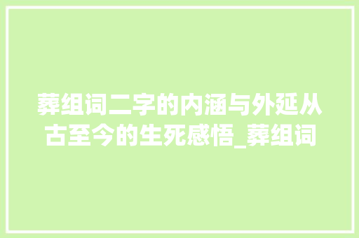 葬组词二字的内涵与外延从古至今的生死感悟_葬组词二个字的意思