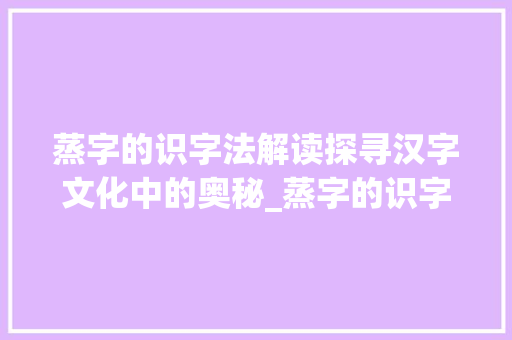 蒸字的识字法解读探寻汉字文化中的奥秘_蒸字的识字法是什么意思