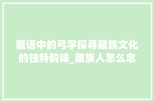 藏语中的弓字探寻藏族文化的独特韵味_藏族人怎么念弓字的意思