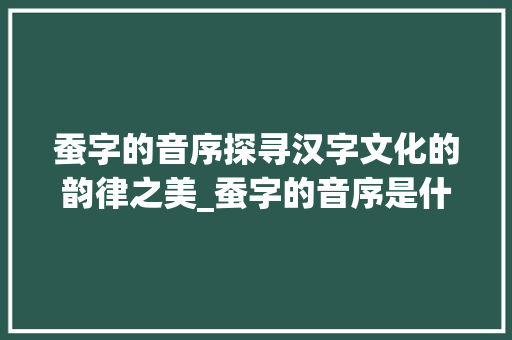 蚕字的音序探寻汉字文化的韵律之美_蚕字的音序是什么意思