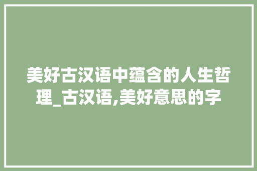 美好古汉语中蕴含的人生哲理_古汉语,美好意思的字