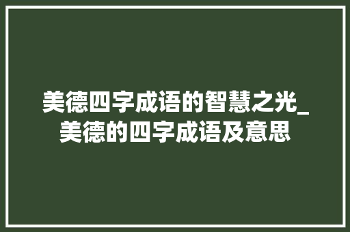 美德四字成语的智慧之光_美德的四字成语及意思 第1张 美德四字成语的智慧之光_美德的四字成语及意思 第1张
