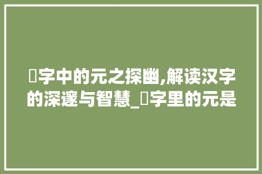 翫字中的元之探幽,解读汉字的深邃与智慧_翫字里的元是什么意思