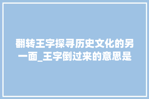 翻转王字探寻历史文化的另一面_王字倒过来的意思是什么