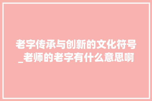 老字传承与创新的文化符号_老师的老字有什么意思啊
