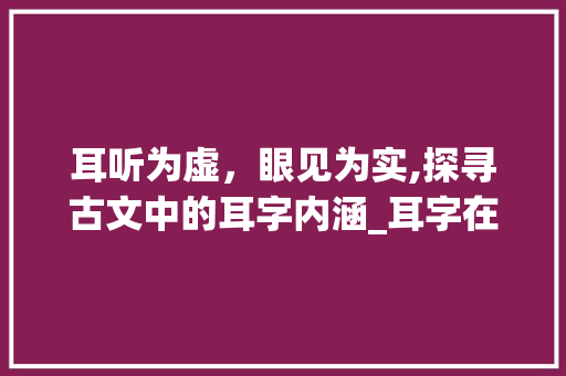 耳听为虚,眼见为实,探寻古文中的耳字内涵_耳字在古文里的意思是啥