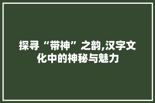 探寻“带神”之韵,汉字文化中的神秘与魅力