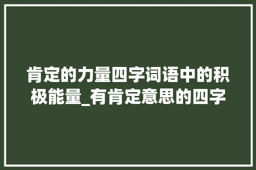 肯定的力量四字词语中的积极能量_有肯定意思的四字词语 第1张 肯定的力量四字词语中的积极能量_有肯定意思的四字词语 第1张