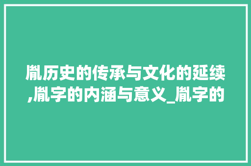 胤历史的传承与文化的延续,胤字的内涵与意义_胤字的意思和含义是什么