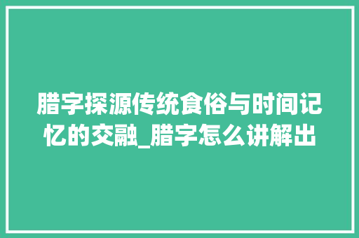 腊字探源传统食俗与时间记忆的交融_腊字怎么讲解出来的意思