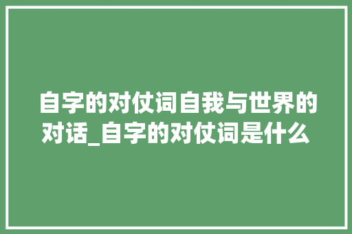 自字的对仗词自我与世界的对话_自字的对仗词是什么意思 第1张 自字的对仗词自我与世界的对话_自字的对仗词是什么意思 第1张